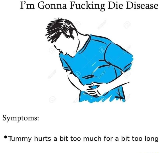 i-m-gonna-fucking-die-disease-symptoms-tummy-hurts-a-bit-too-much-for