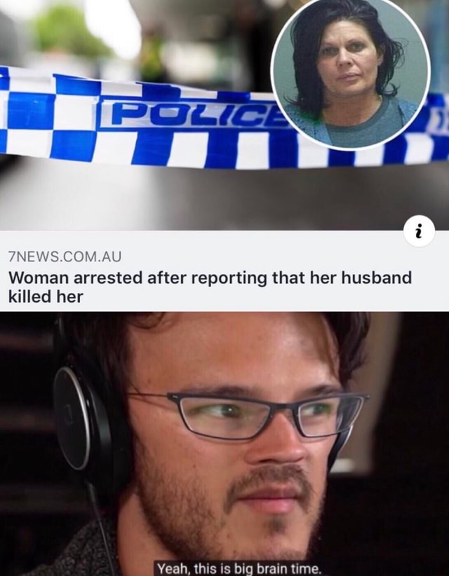 7news Au Woman Arrested After Reporting That Her Husband Killed Her Yeah This Is Big Brain