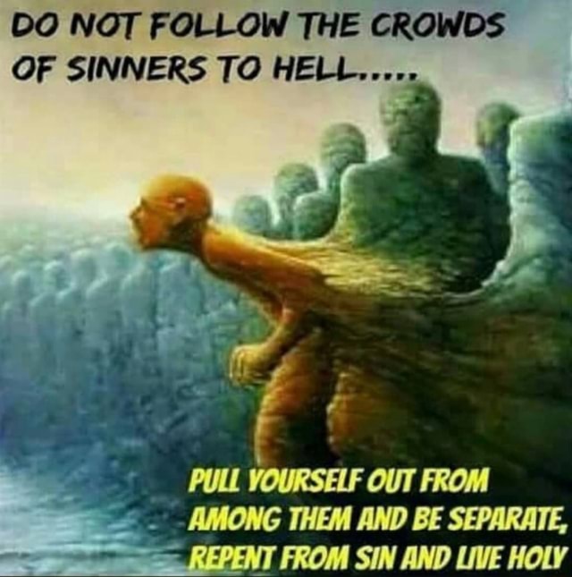 DO NOT FOLLOW THE GROUPS OF SINNERS T0 HELL