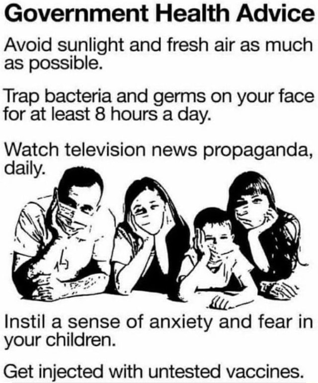 Government Health Advice Avoid sunlight and fresh air as much as possible. Trap bacteria and germs on your face for at least 8 hours a day. Watch television news propaganda, Instil a