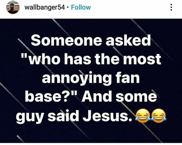 Wallbanger54 Follow \ Someone asked "who has the most annoying fan base?" And some guy said