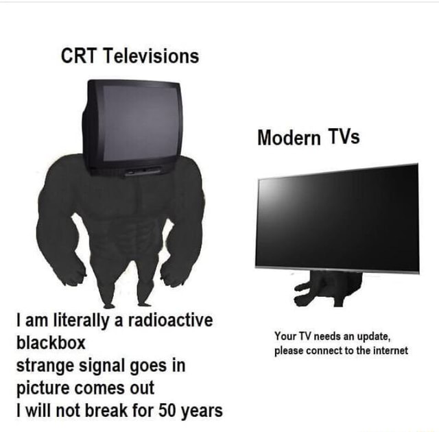 CRT Televisions Modern TVs I am literally a radioactive Your TV needs an update, blackbox please