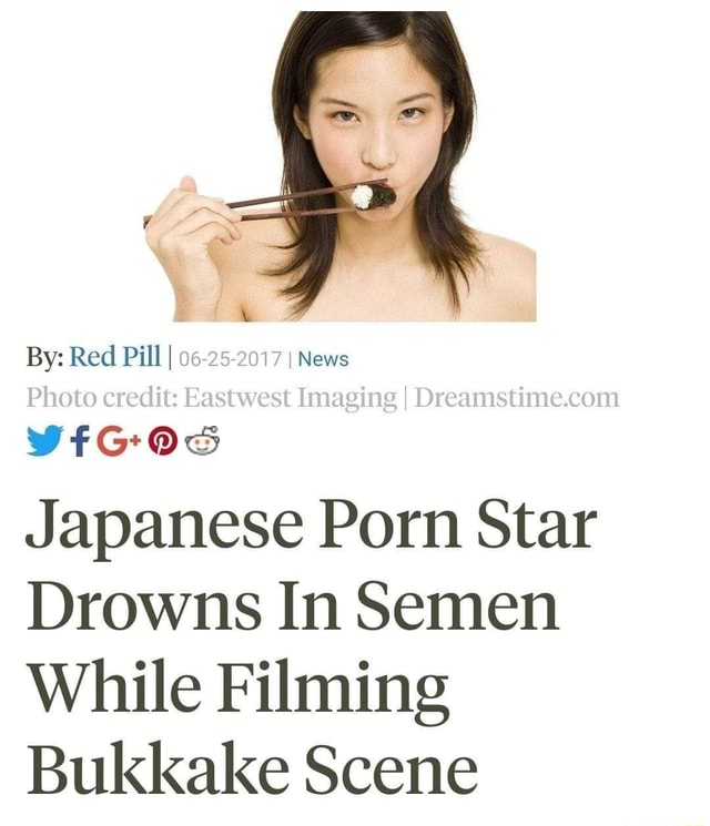 Japanese Bukkake Stars - By: Red Pill I 06-25-2017 I News Photo credit: Eastwest Imaging I Japanese  Porn Star Drowns In Semen While Filming Bukkake Scene - iFunny