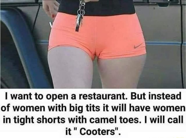 Want to open a restaurant. But instead of women with big tits it will have  women in tight shorts with camel toes. I will call it Cooters. - iFunny