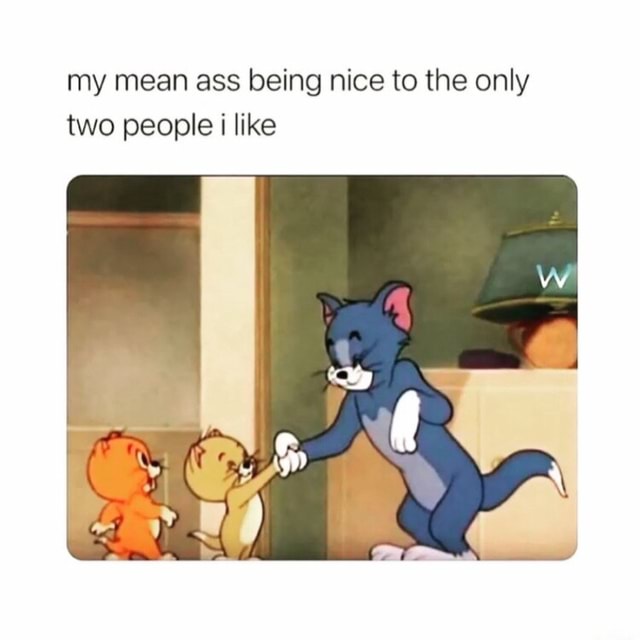 My mean ass being nice to the only two people like - iFunny