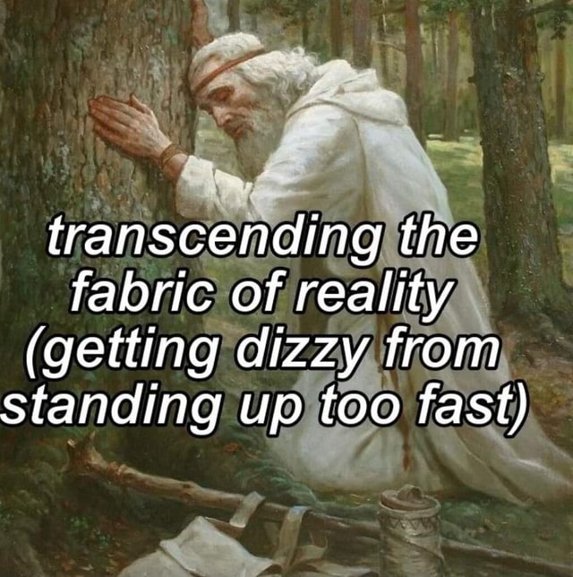 Transcending the fabric of reality (getting dizzy from standing up too