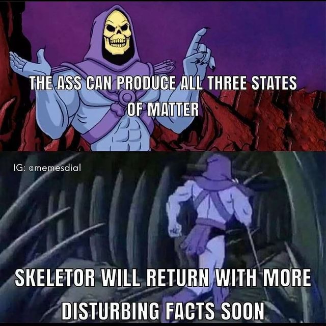 THE ASS GAN PRODUGE ALL THREE STATES OF MATTER SKELETOR WILL RETURN ...