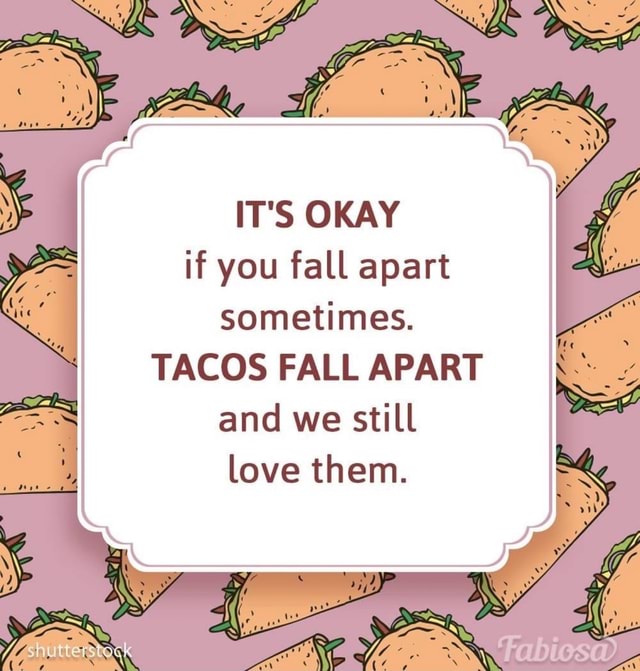 IT'S OKAY 3 if you fall apart sometimes. TACOS FALL APART and we still ...