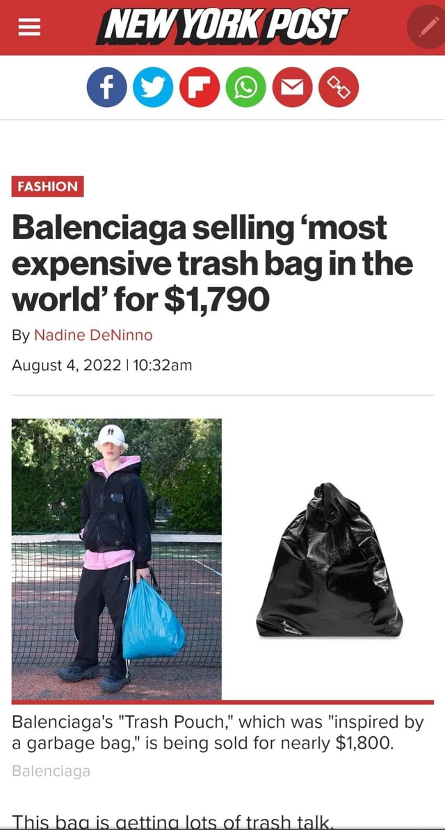 090000 FASHION I Balenciaga selling 'most expensive trash bag in the world'  for $1,790 By Nadine DeNinno August 4, 2022 I Balenciaga's Trash Pouch,  which was inspired by a garbage bag, is