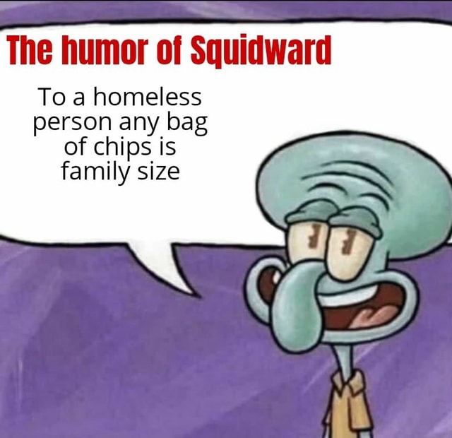 The Humor Of Squidward To A Homeless Person Any Bag Of Chips Is Family Size