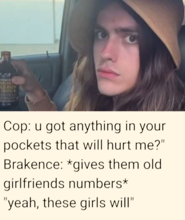 Brakence Cop u got anything in your pockets that will hurt me