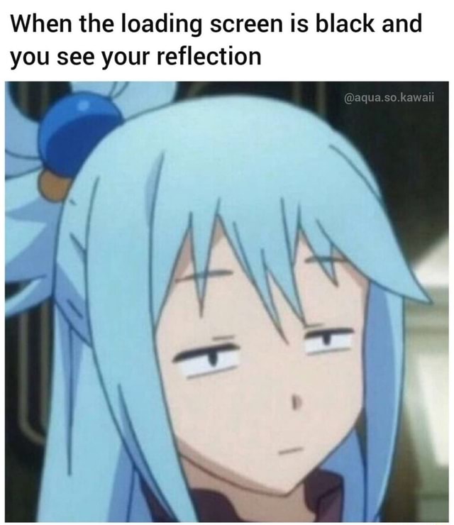 Loading Screen Reflection Meme When the loading screen is black and you see your reflection @aqua.so ...