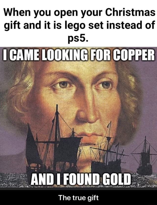 When You Open Your Christmas Gift And It Is Lego Set Instead Of Came Looking For Copper And Found Gold The True Gift The True Gift Ifunny