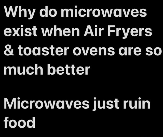 Why do microwaves exist when Air Fryers & toaster ovens are so much