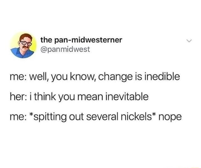 Me Well You Know Change Is Inedible Her I Think You Mean Inevitable Me Spitting Out Several Nickels Nope