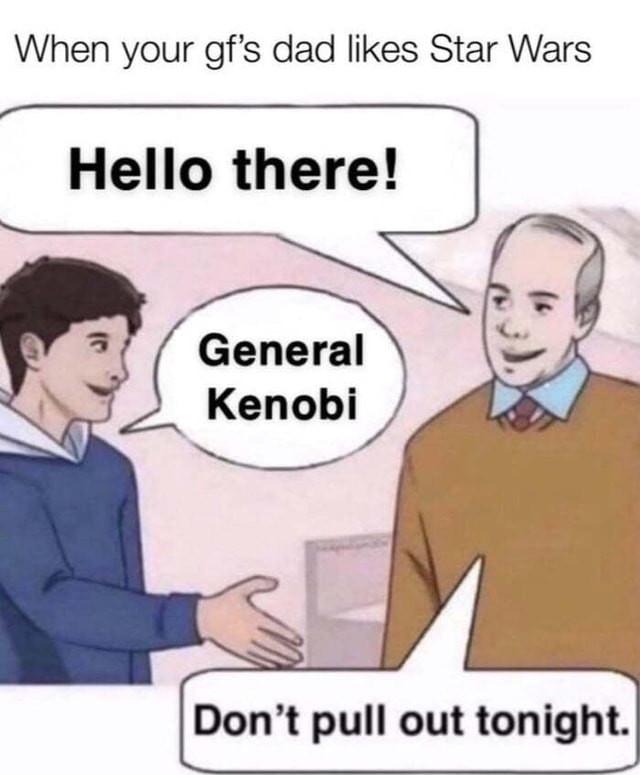 When your gf's dad likes Star Wars Hello there! General Don't pull out ...