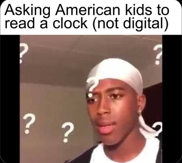 'Asking American kids to read clock (not digital iFunny