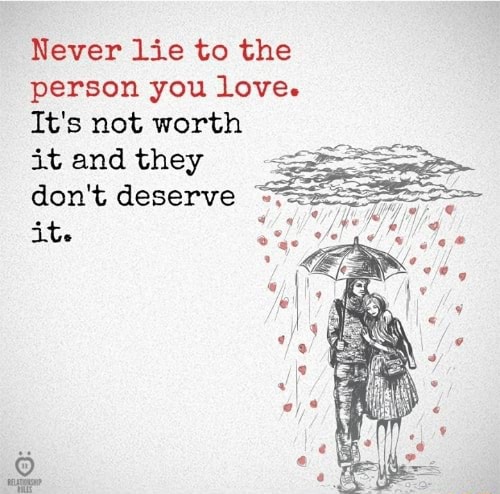 Never lie to the person you love. it's not worth it and they don't