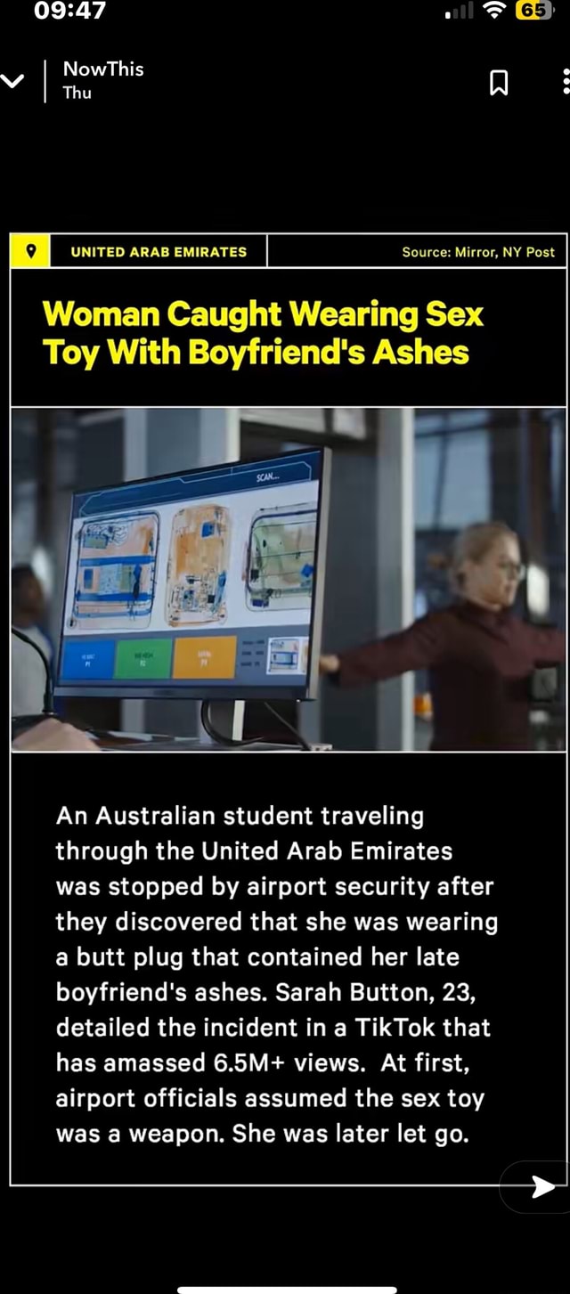 NowThis Thu UNITED ARAB EMIRATES Source Mirror, NY Post Woman Caught Wearing Sex Toy With Boyfriends Ashes An Australian student traveling through the United Arab Emirates was stopped by airport security after
