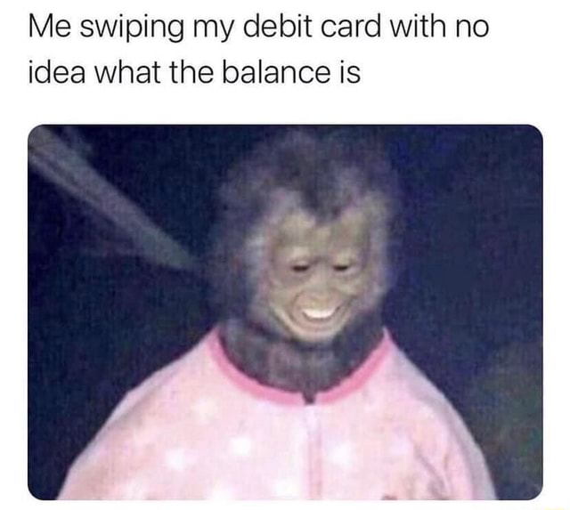 Me Swiping My Debit Card With No Idea What The Balance Is me-swiping-my-debit-card-with-no-idea-what-the-balance-is