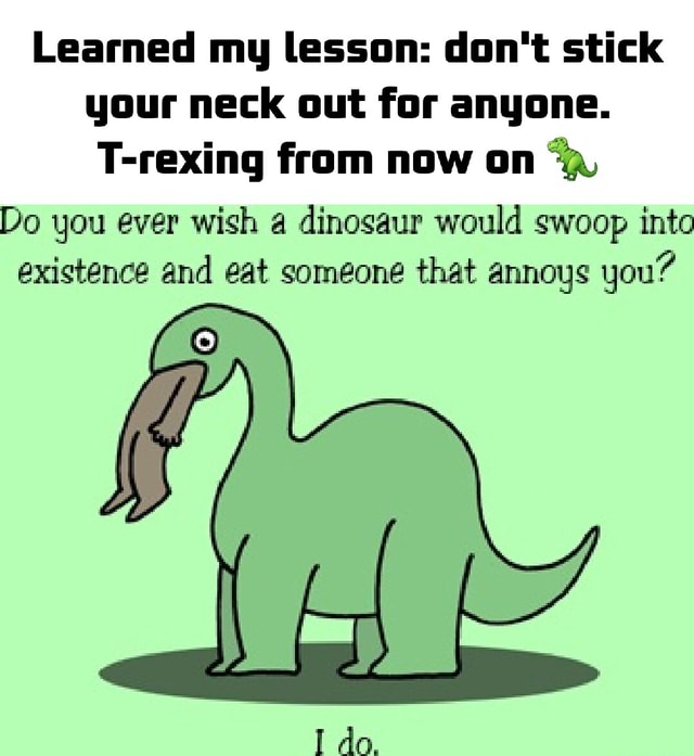 Learned my lesson don't stick your neck out for anyone. Trexing from