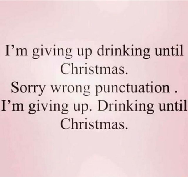I'm giving up drinking until Christmas. Sorry wrong punctuation . I'm