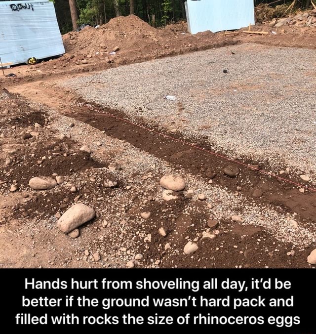 Hands hurt from shoveling all day, it'd be better if the ground wasn't