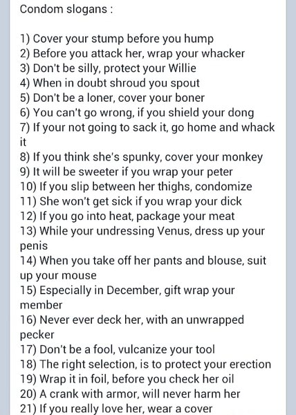 Condom Slogans 1 Cover Your Stump Before You Hump 2 Before You Attack Her Wrap Your Whacker 3 Don T Be Silly Protect Your Willie 4 When In Doubt Shroud You Spout 5