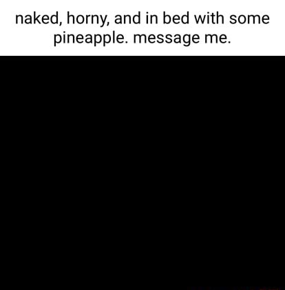 Naked, horny, and in bed with some pineapple. message me. - iFunny