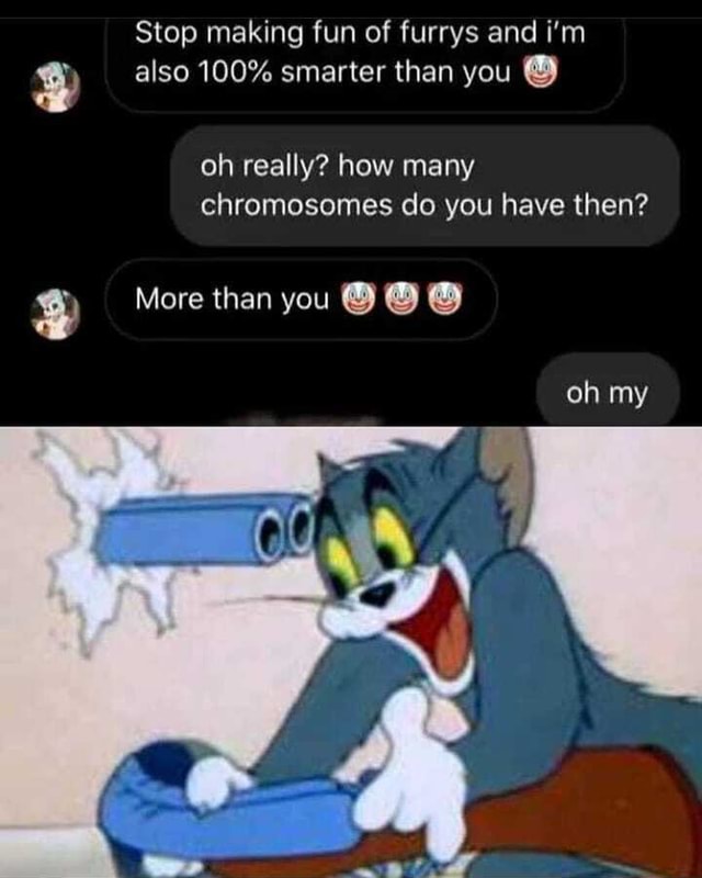 Stop Making Fun Of Furrys And I M Also 100 Smarter Than You Oh Really How Many Chromosomes Do You Have Then More Than You Oh My America S Best Pics And Videos