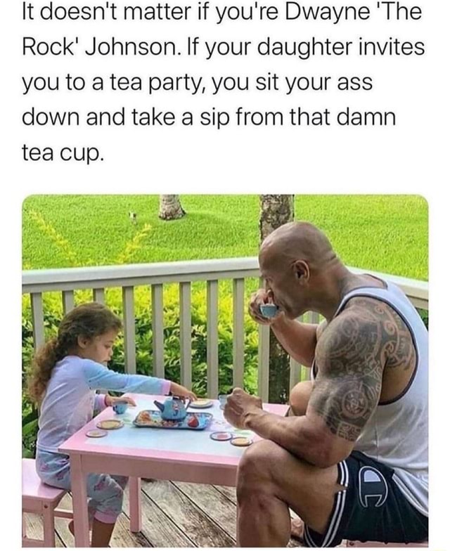It Doesn T Matter If You Re Dwayne The Rock Johnson If Your Daughter Invites You To A Tea Party You Sit Your Ass Down And Take A Sip From That Damn Tea Cup