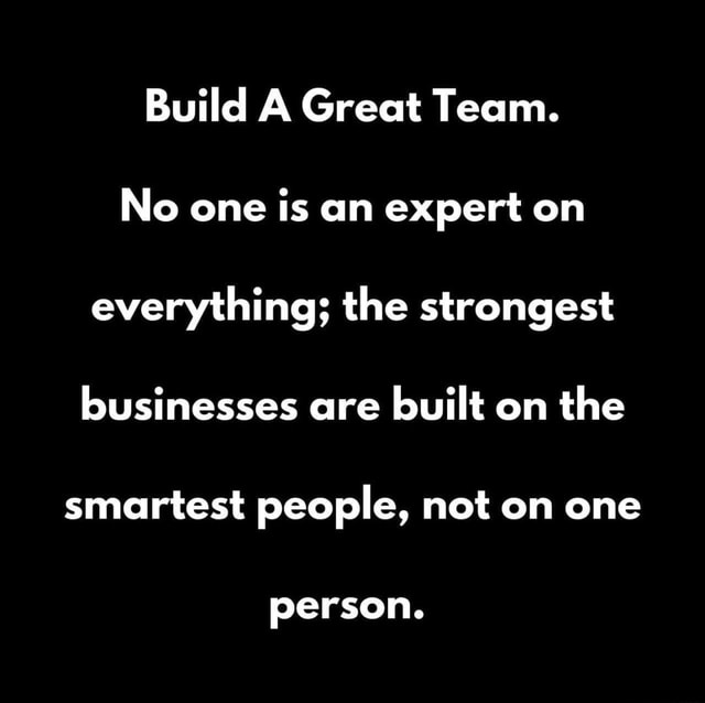 Build A Great Team. No one is an expert on everything; the strongest ...