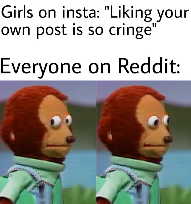 Girls on insta "Liking your OWN POSt IS SO cringe" Everyone on Redlit