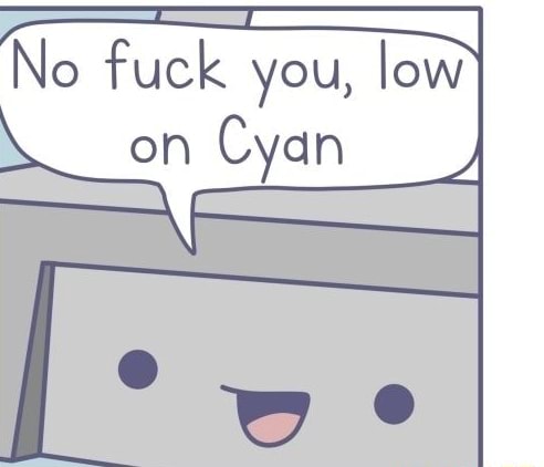 No, fuck you, low on cyan