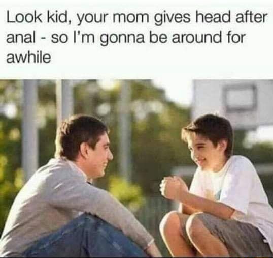 Look kid. your mom gives head after anal - so I'm gonna be around for awhile - iFunny