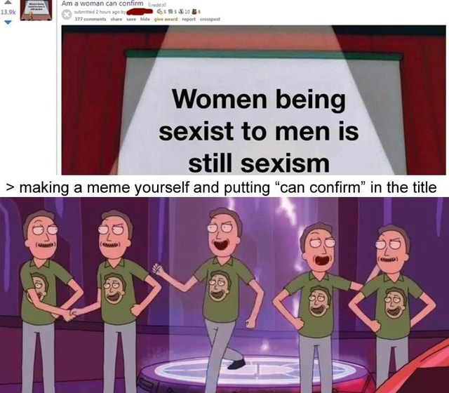 Am Women Being Sexist To Men Is Still Sexism Making A Meme Yourself And Putting Can Confirm