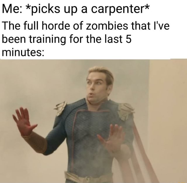 Me *picks up a carpenter* The full horde of zombies that I've been