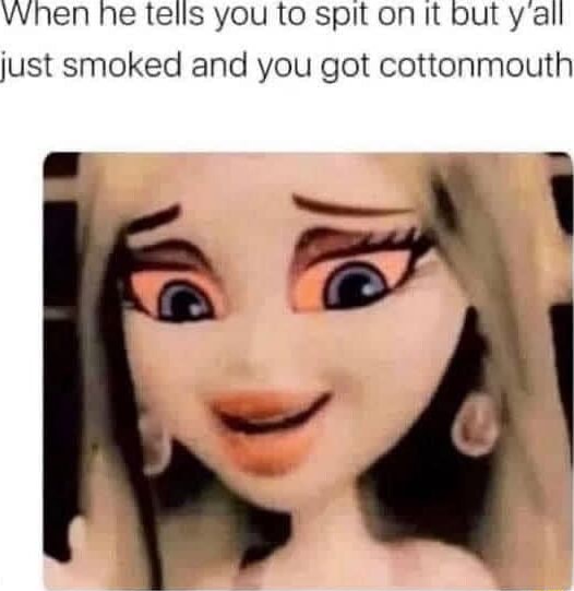 When he tells you to spit on it but all just smoked and you got