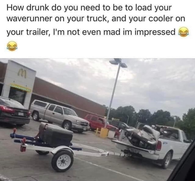 How drunk do you need to be to load your waverunner on your truck, and ...