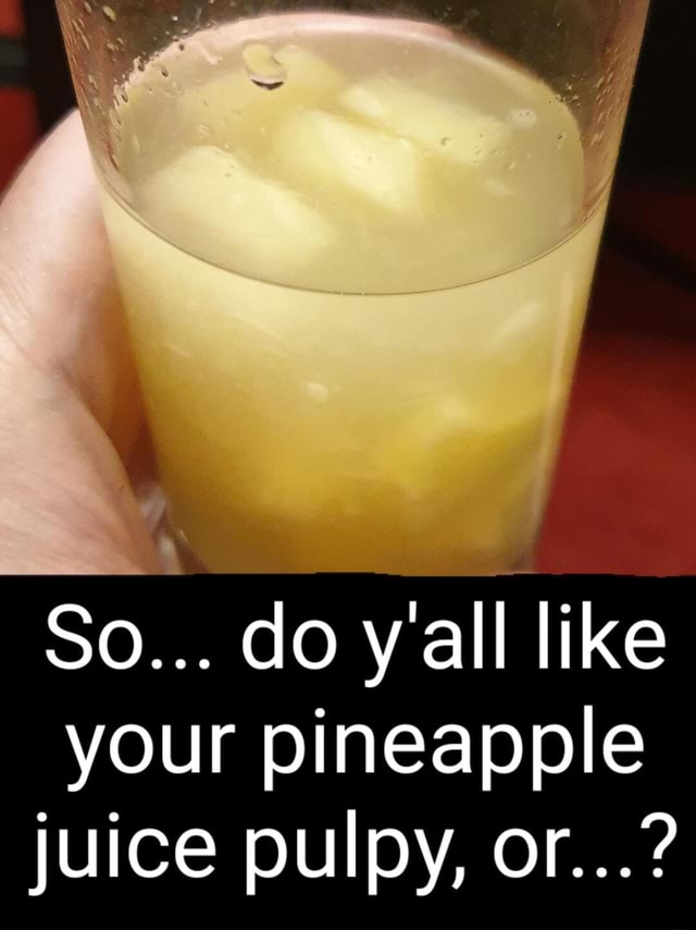 So Do Yall Like Your Pineapple Juice Pulpy Or Ifunny