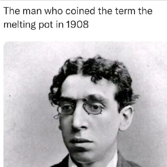 the-man-who-coined-the-term-the-melting-pot-in-1908-ifunny