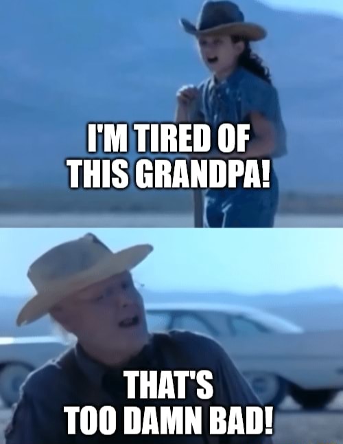 I'M TIRED OF THIS GRANDPA! THAT'S TOO DAMN BAD! iFunny