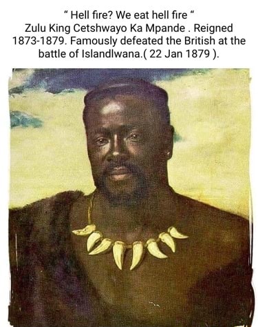 Hell fire? We eat hell fire Zulu King Cetshwayo Ka Mpande . Reigned ...