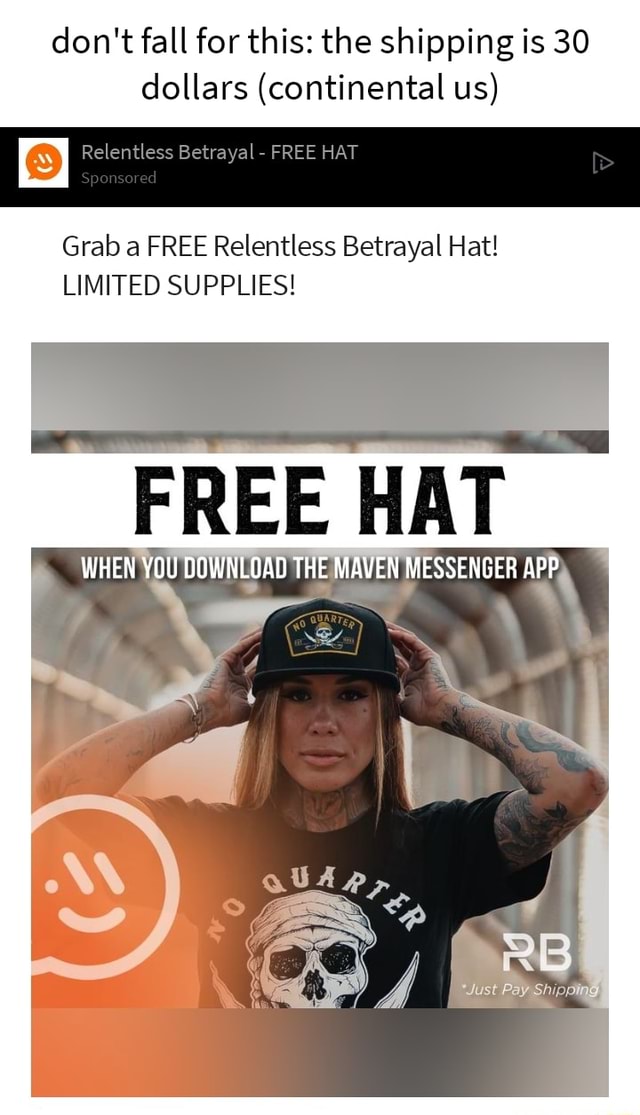Don't fall for this: the shipping is 30 dollars (continental us) Relentless  Betrayal - FREE HAT Grab FREE Relentless Betrayal Hat! LIMITED SUPPLIES!  WHEN YOU DOWNLOAD THE MAVEN MESSENGER APP - iFunny