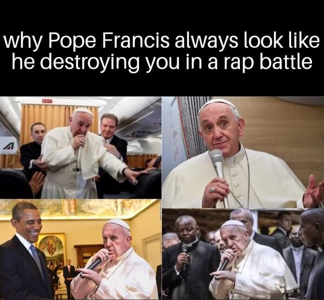 Why Pope Francis always look like he destroying you in a rap battle ...