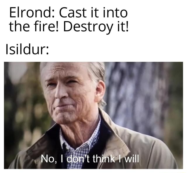 Elrond Cast it into the fire! Destroy it! Isildur iFunny