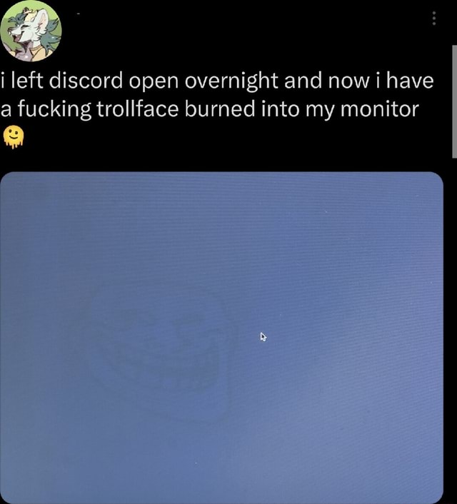 I left discord open overnight and now have a fucking trollface burned