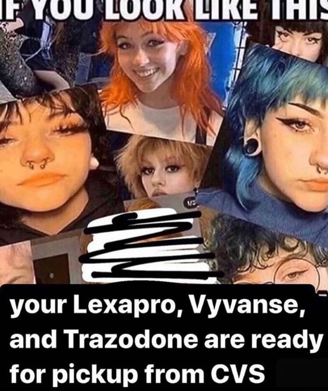 Your Lexapro, Vyvanse, and Trazodone are ready for pickup from CVS - )