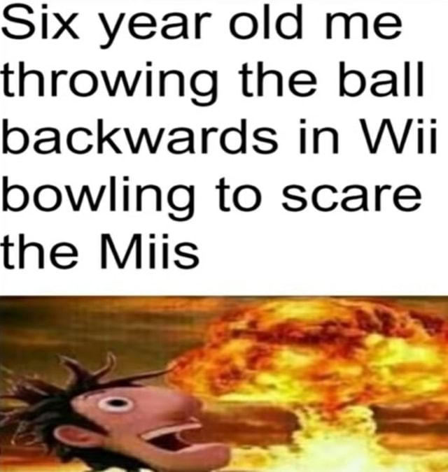 Six year old me throwing the ball backwards in Wii bowling to scare the