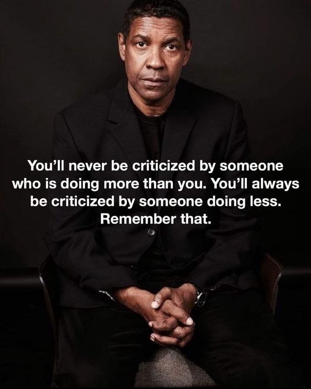 You'll never be criticized by someone who is doing more than you. You ...